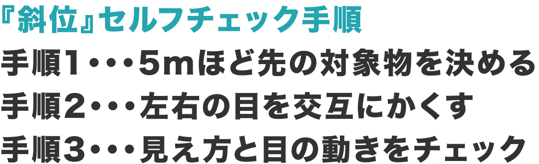 『斜位』セルフチェック手順、手順1・・・5mほど先の対象物を決める、手順2・・・左右の目を交互にかくす、手順3・・・見え方と目の動きをチェック