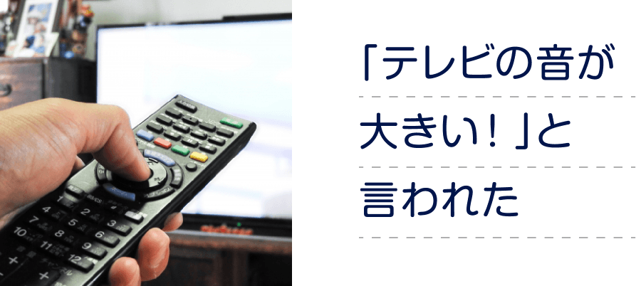 「テレビの音が大きい!」と言われた
