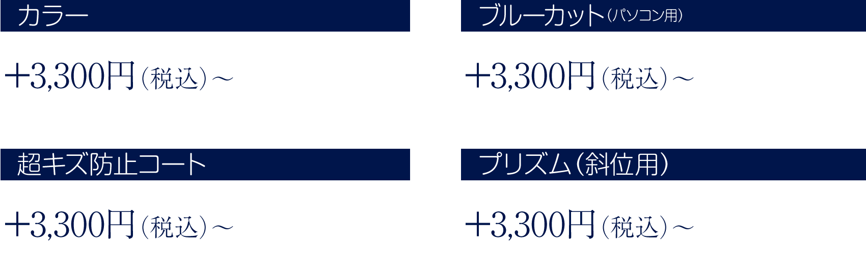 カラー+3,000円(税別)〜、ブルーカット(パソコン用)+3,000円(税別)〜、超キズ防止コート+3,000円(税別)〜、プリズム(斜位用)+3,000円(税別)〜