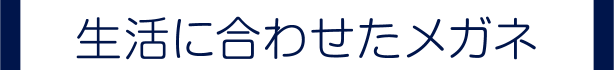生活に合わせたメガネ