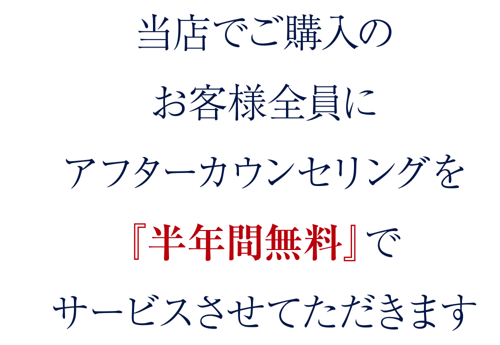 当店でご購入のお客様全員にアフターカウンセリングを『半年間無料』でサービスさせてただきます
